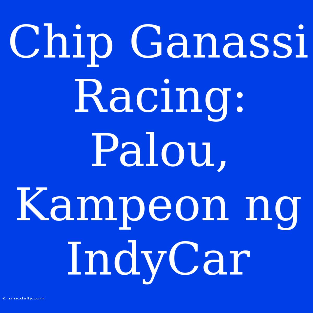 Chip Ganassi Racing: Palou, Kampeon Ng IndyCar