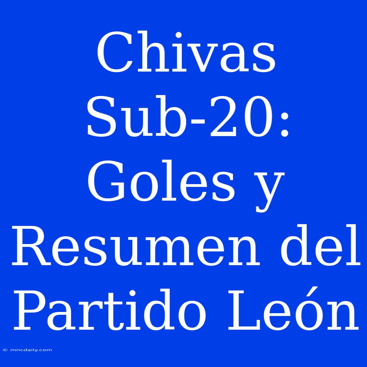 Chivas Sub-20: Goles Y Resumen Del Partido León