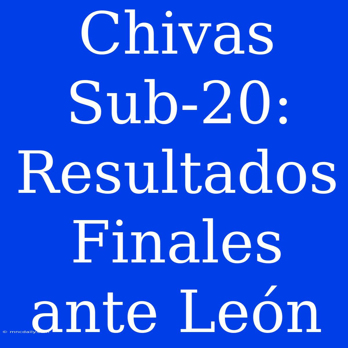 Chivas Sub-20: Resultados Finales Ante León