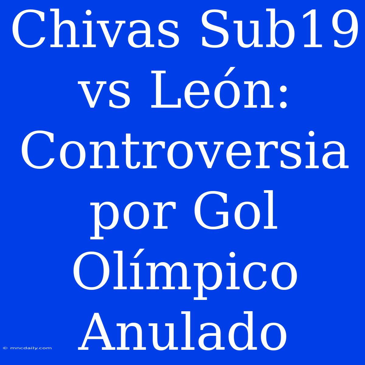 Chivas Sub19 Vs León: Controversia Por Gol Olímpico Anulado