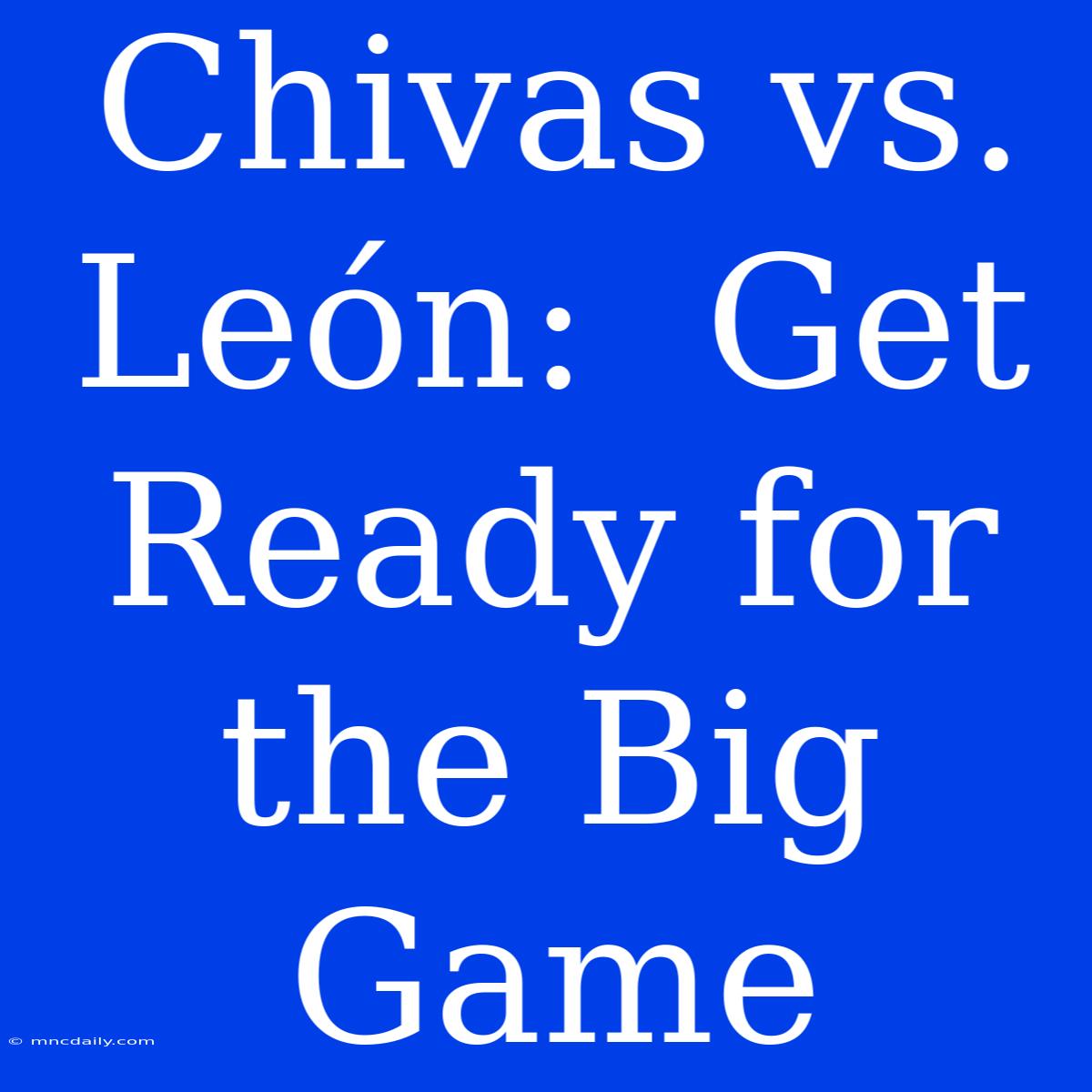 Chivas Vs. León:  Get Ready For The Big Game 