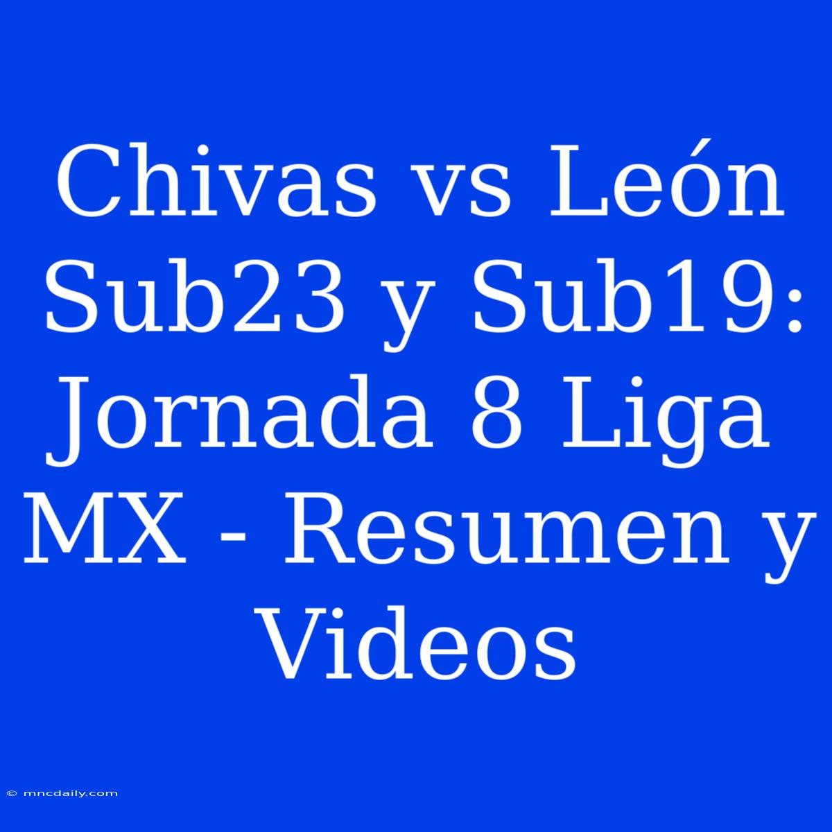 Chivas Vs León Sub23 Y Sub19: Jornada 8 Liga MX - Resumen Y Videos 