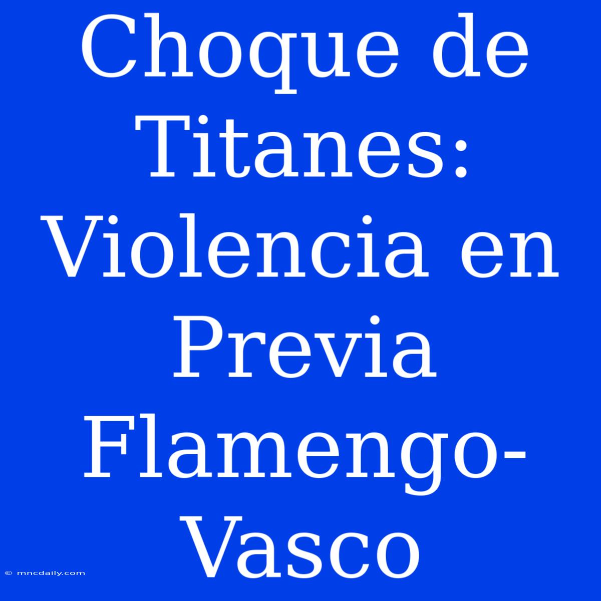 Choque De Titanes: Violencia En Previa Flamengo-Vasco