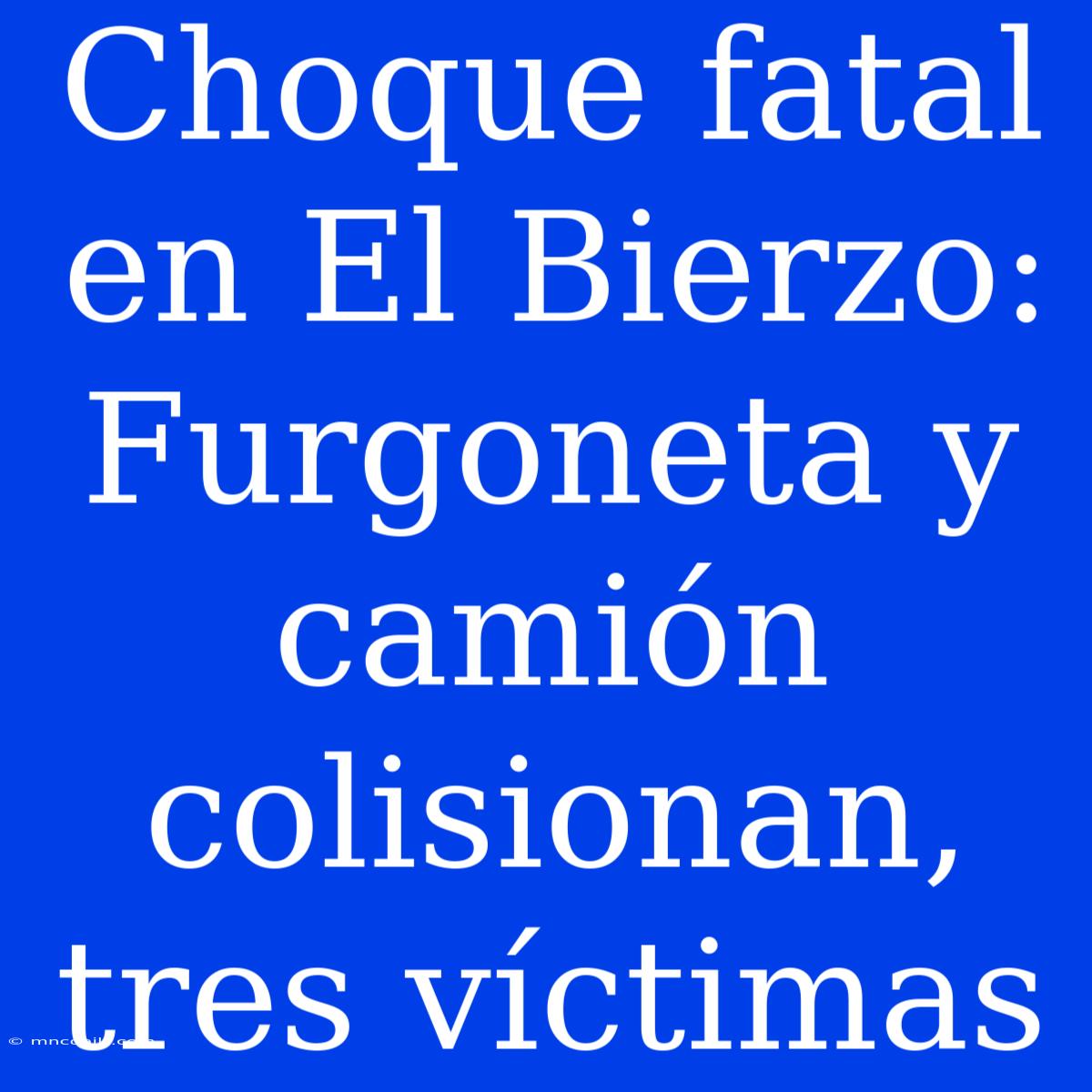 Choque Fatal En El Bierzo: Furgoneta Y Camión Colisionan, Tres Víctimas