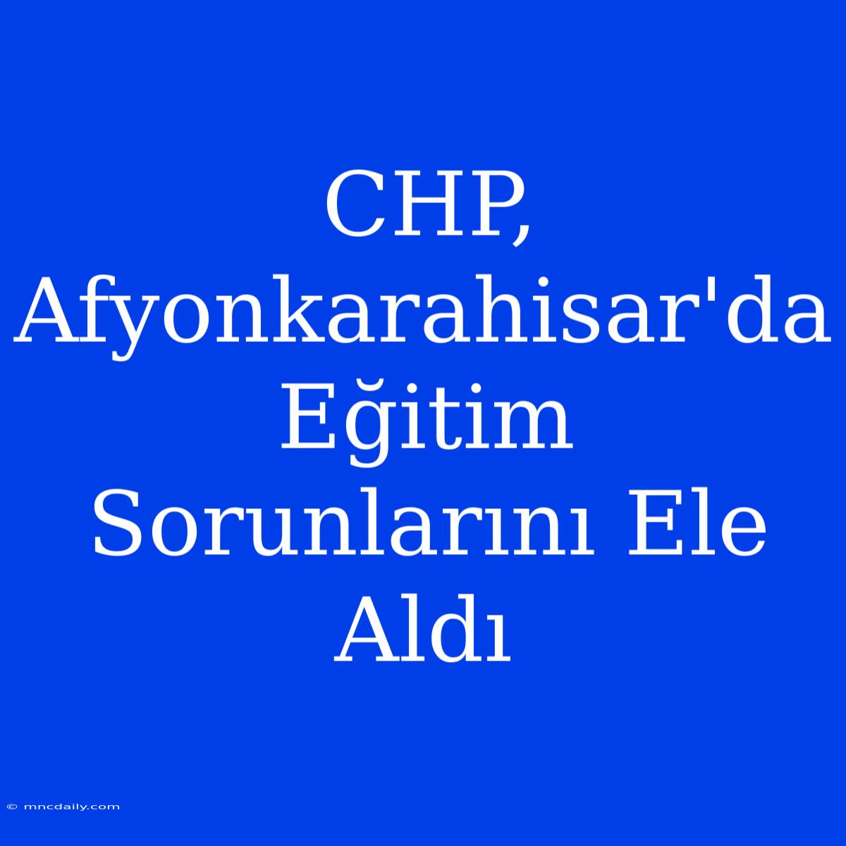 CHP, Afyonkarahisar'da Eğitim Sorunlarını Ele Aldı