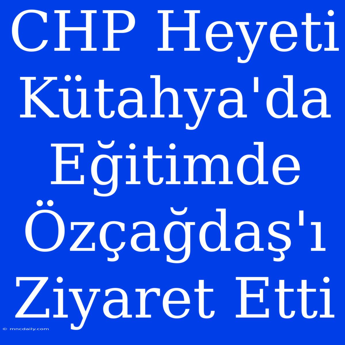 CHP Heyeti Kütahya'da Eğitimde Özçağdaş'ı Ziyaret Etti