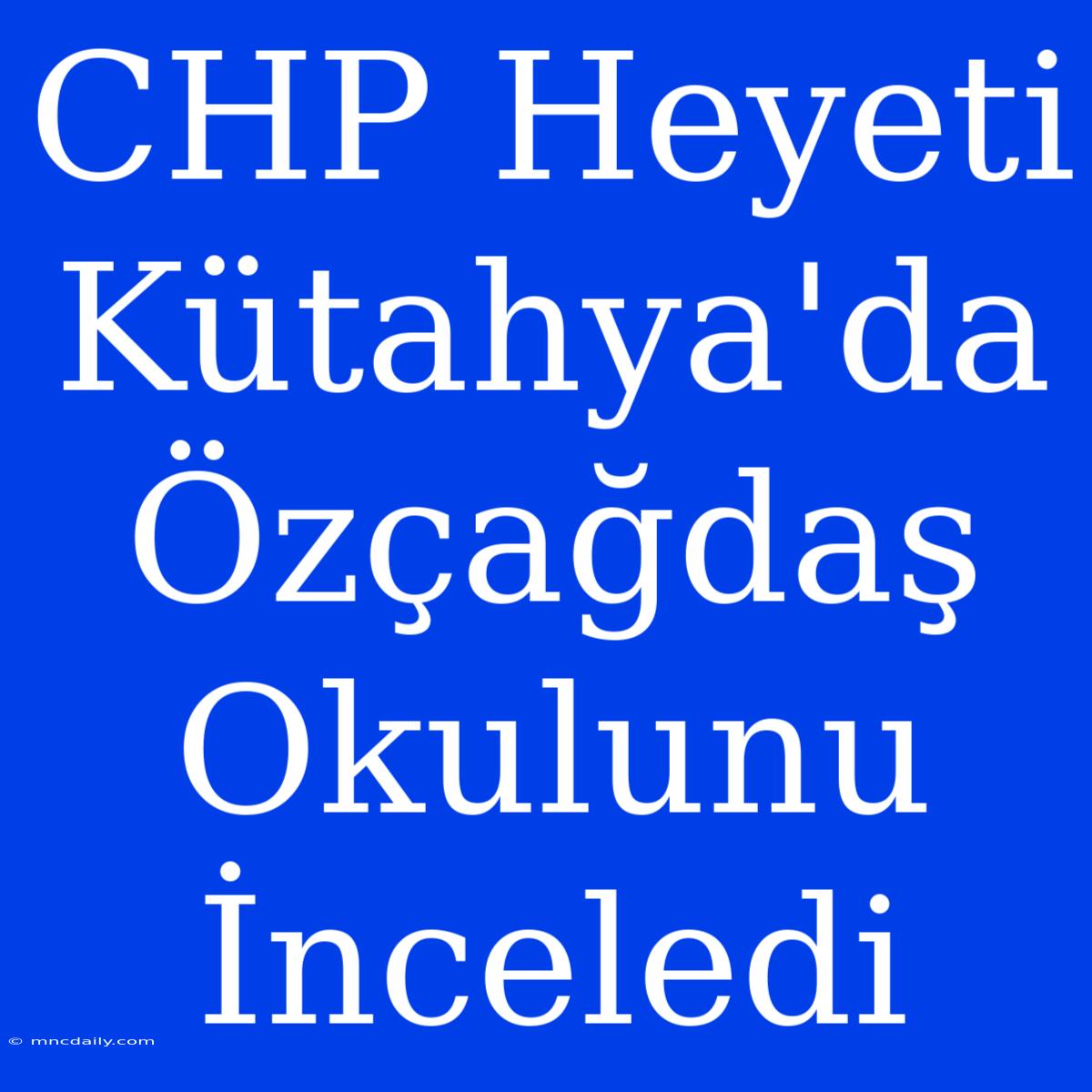 CHP Heyeti Kütahya'da Özçağdaş Okulunu İnceledi