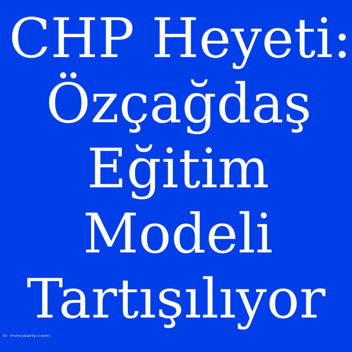 CHP Heyeti: Özçağdaş Eğitim Modeli Tartışılıyor 