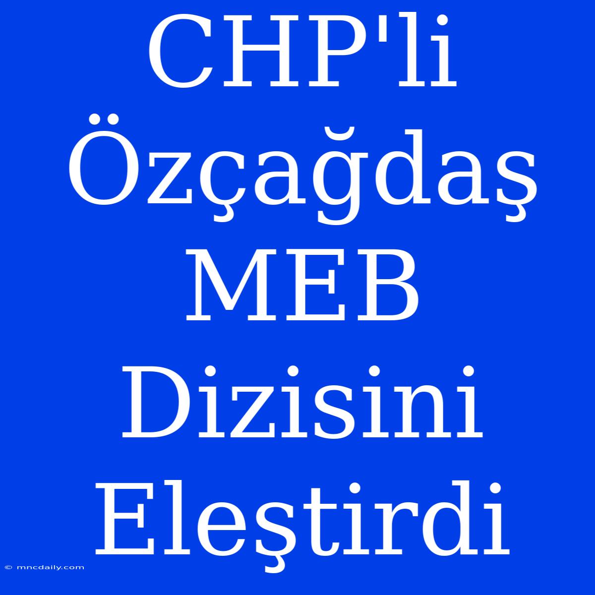 CHP'li Özçağdaş MEB Dizisini Eleştirdi