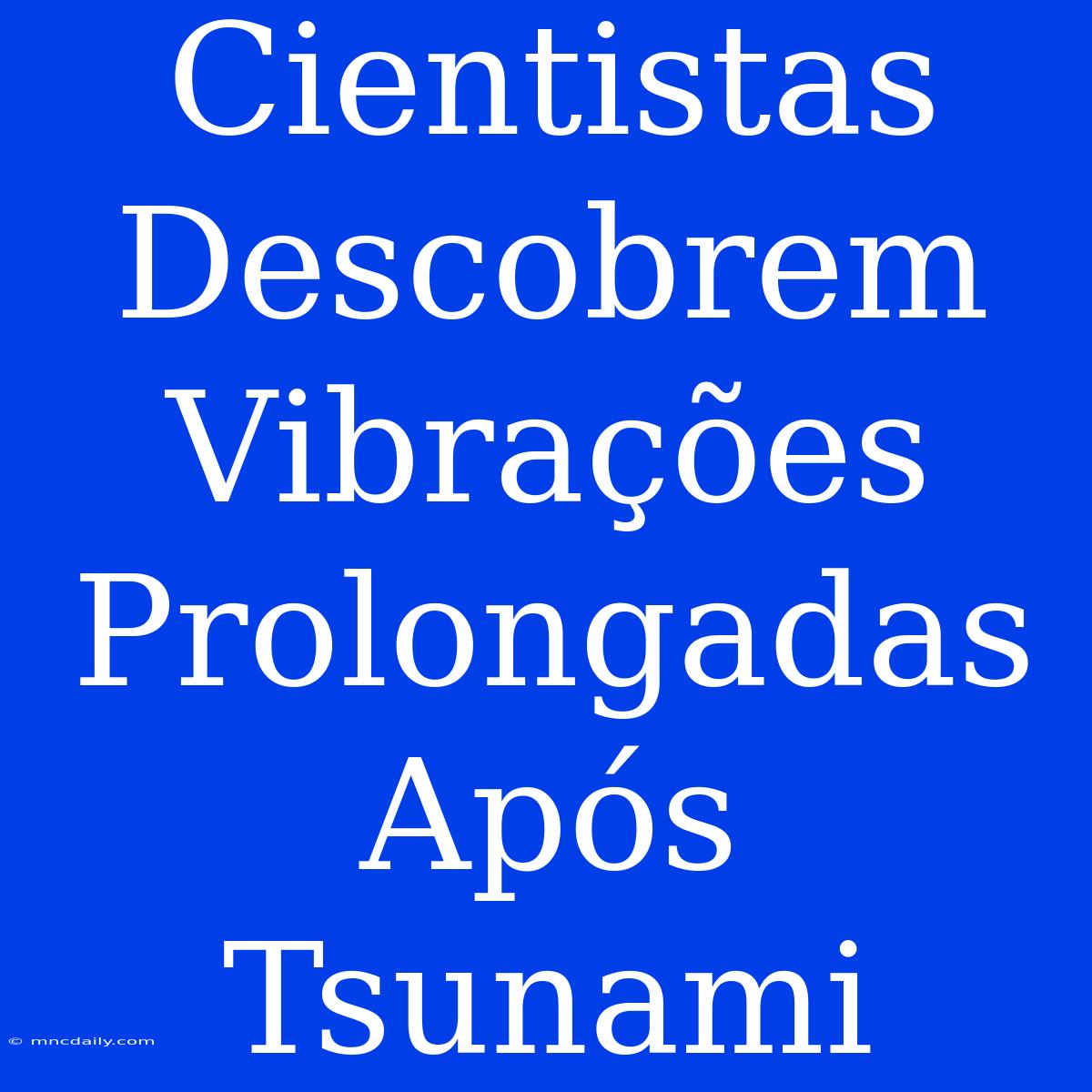 Cientistas Descobrem Vibrações Prolongadas Após Tsunami