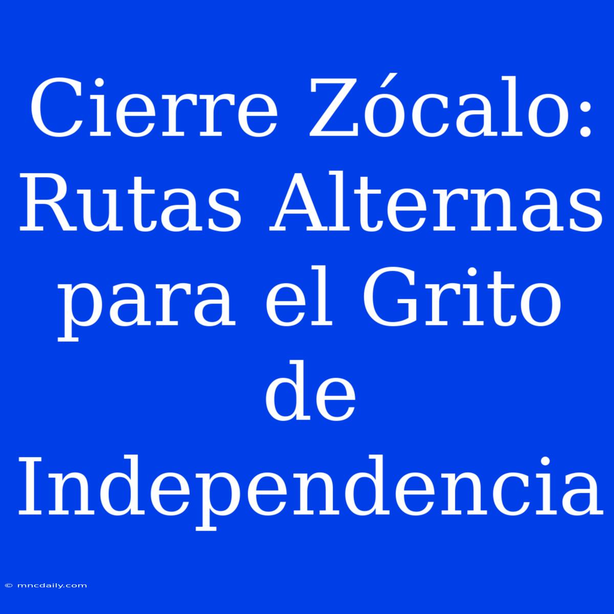 Cierre Zócalo: Rutas Alternas Para El Grito De Independencia