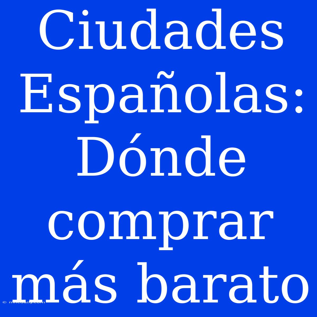 Ciudades Españolas: Dónde Comprar Más Barato