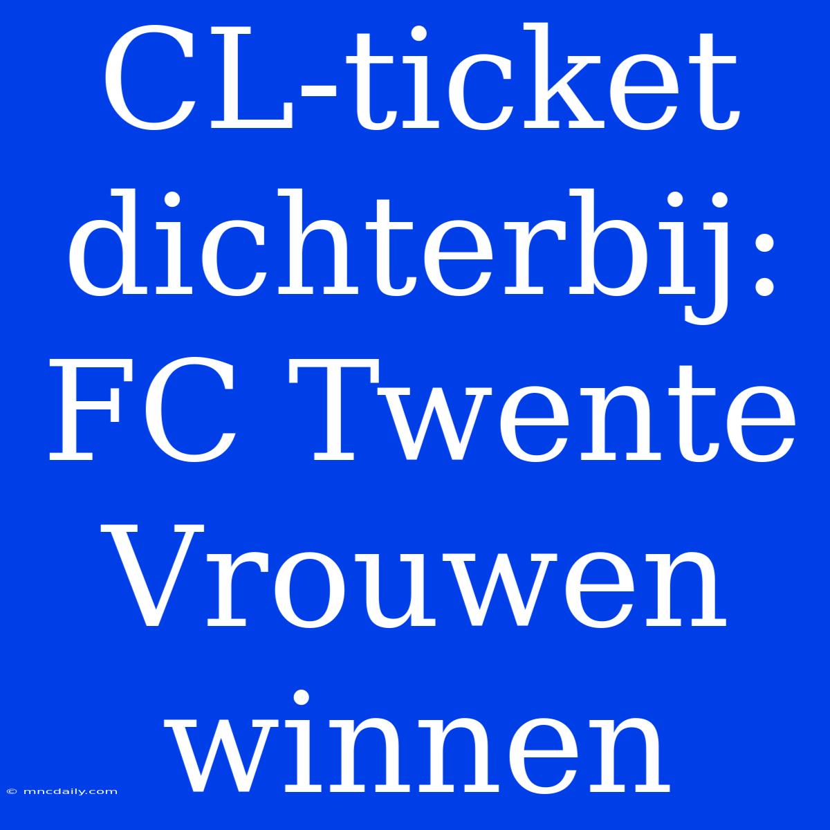 CL-ticket Dichterbij: FC Twente Vrouwen Winnen