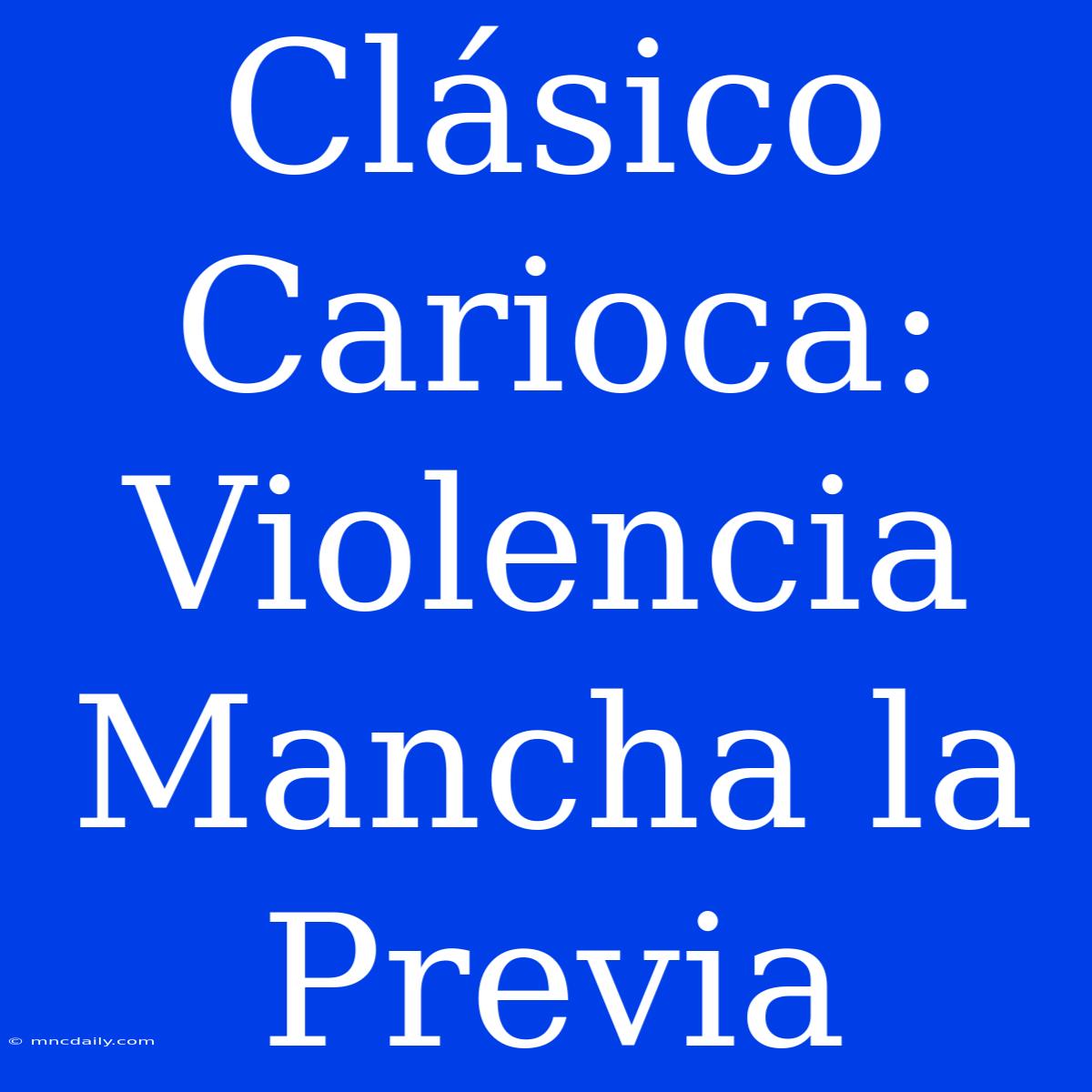 Clásico Carioca: Violencia Mancha La Previa