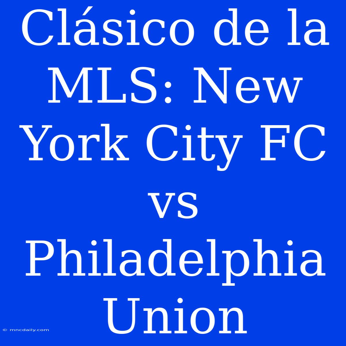 Clásico De La MLS: New York City FC Vs Philadelphia Union