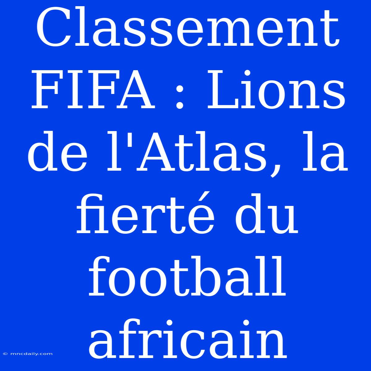 Classement FIFA : Lions De L'Atlas, La Fierté Du Football Africain