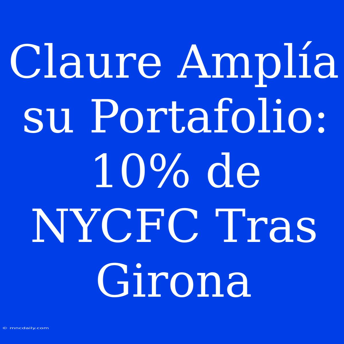 Claure Amplía Su Portafolio: 10% De NYCFC Tras Girona