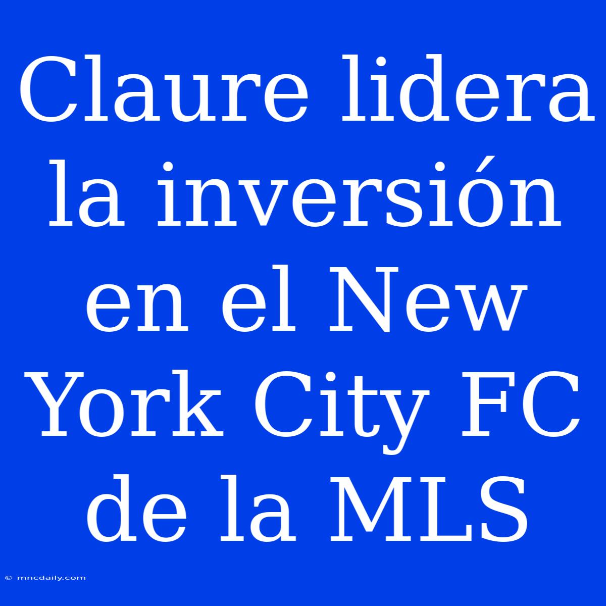 Claure Lidera La Inversión En El New York City FC De La MLS