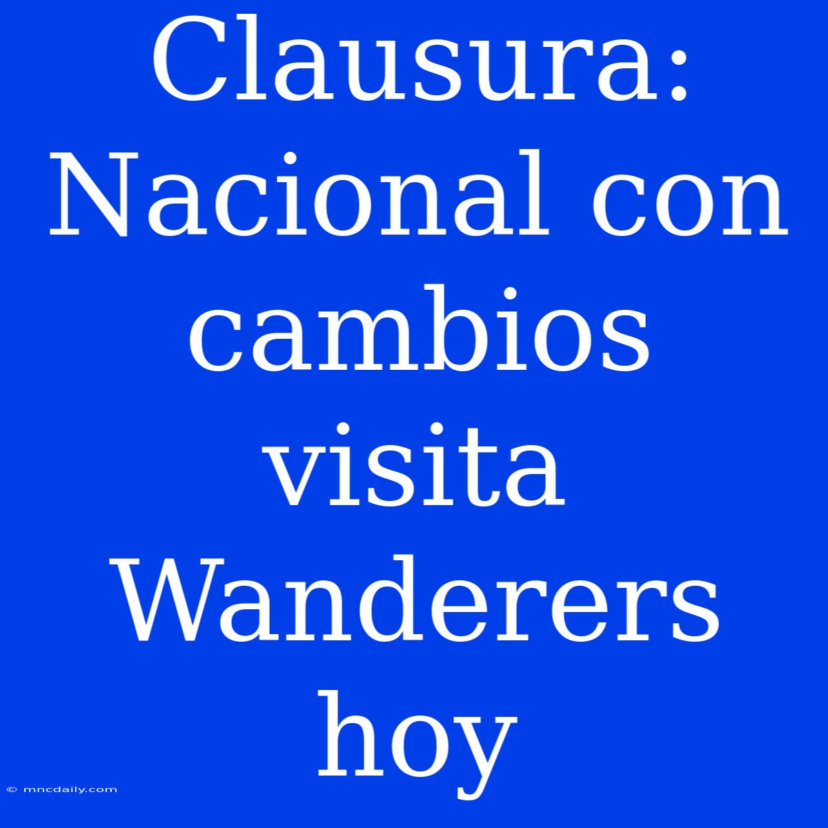 Clausura: Nacional Con Cambios Visita Wanderers Hoy