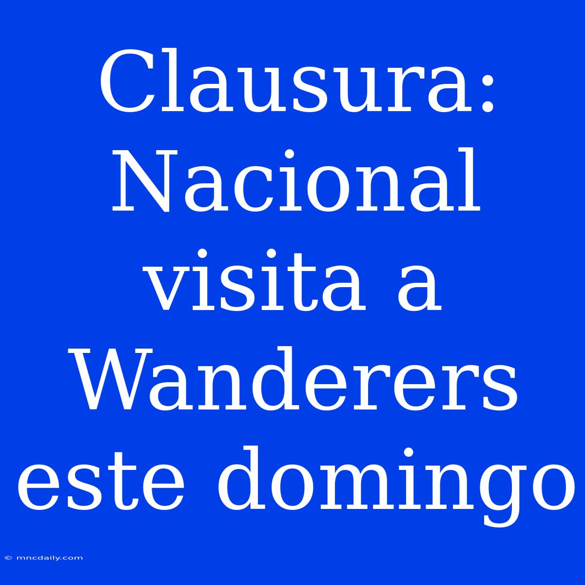 Clausura: Nacional Visita A Wanderers Este Domingo