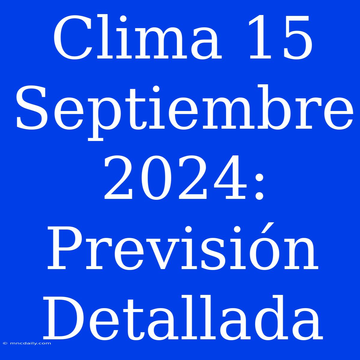 Clima 15 Septiembre 2024: Previsión Detallada