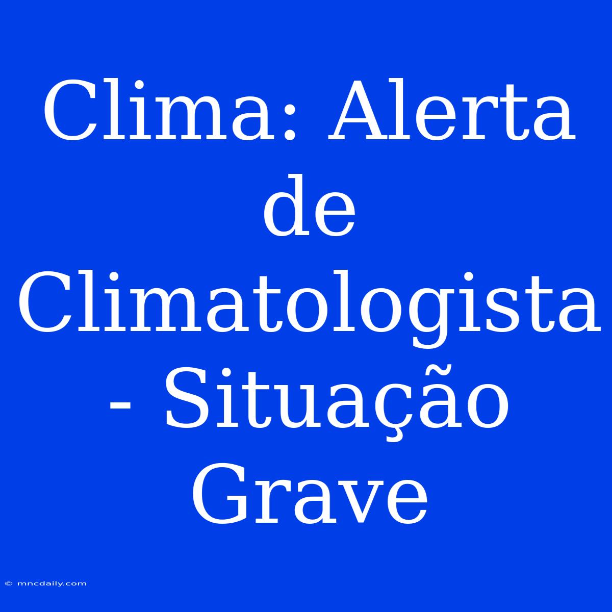 Clima: Alerta De Climatologista - Situação Grave