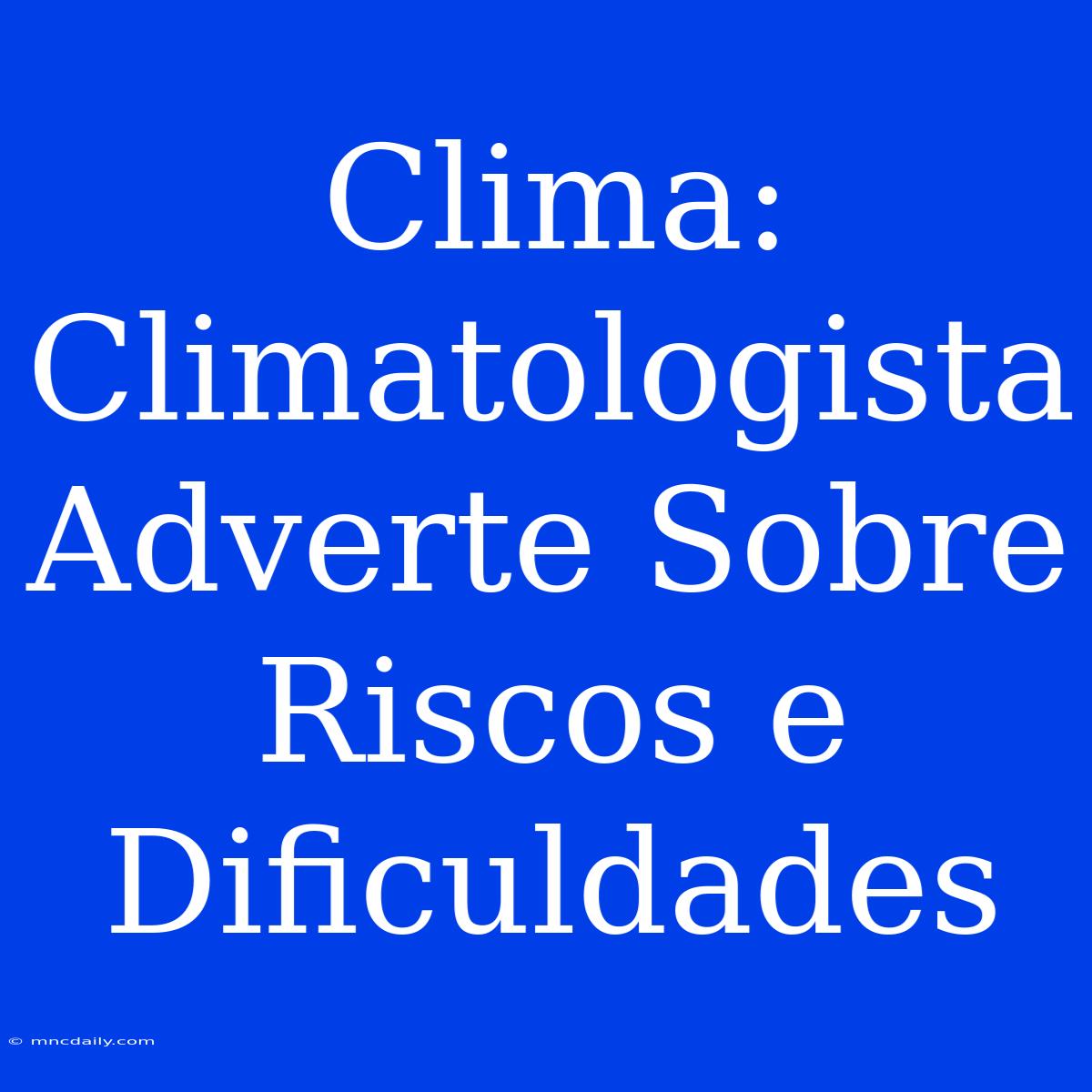 Clima: Climatologista Adverte Sobre Riscos E Dificuldades