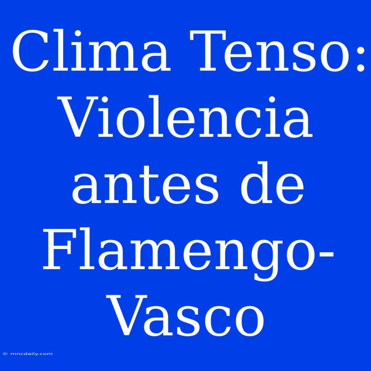 Clima Tenso: Violencia Antes De Flamengo-Vasco