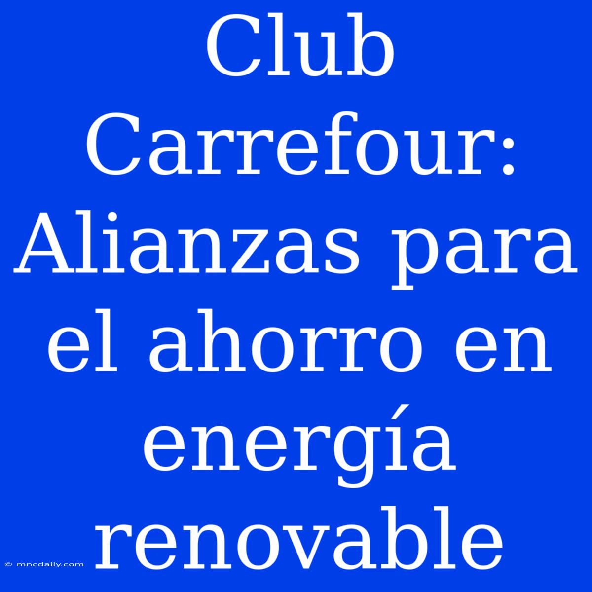 Club Carrefour: Alianzas Para El Ahorro En Energía Renovable