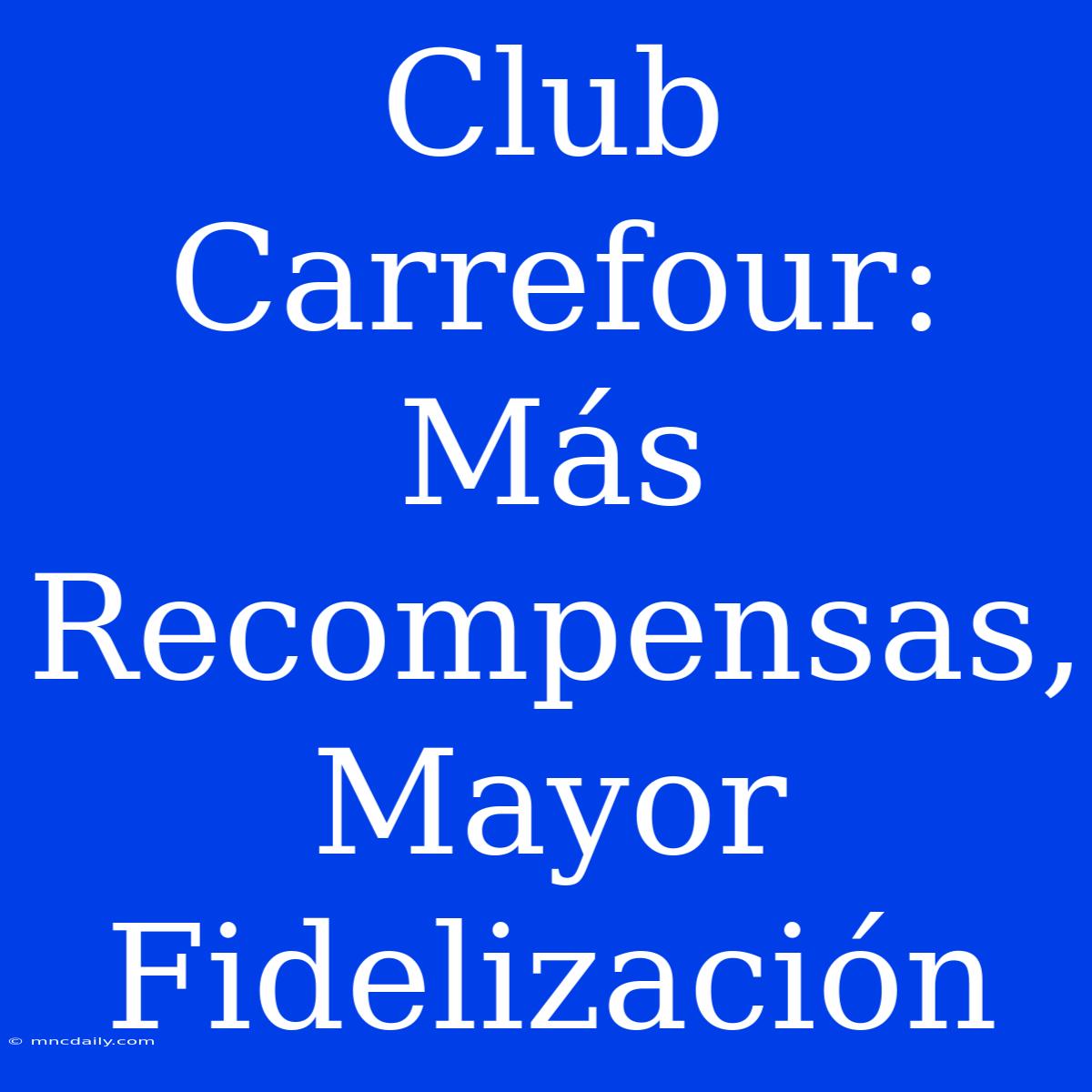 Club Carrefour: Más Recompensas, Mayor Fidelización