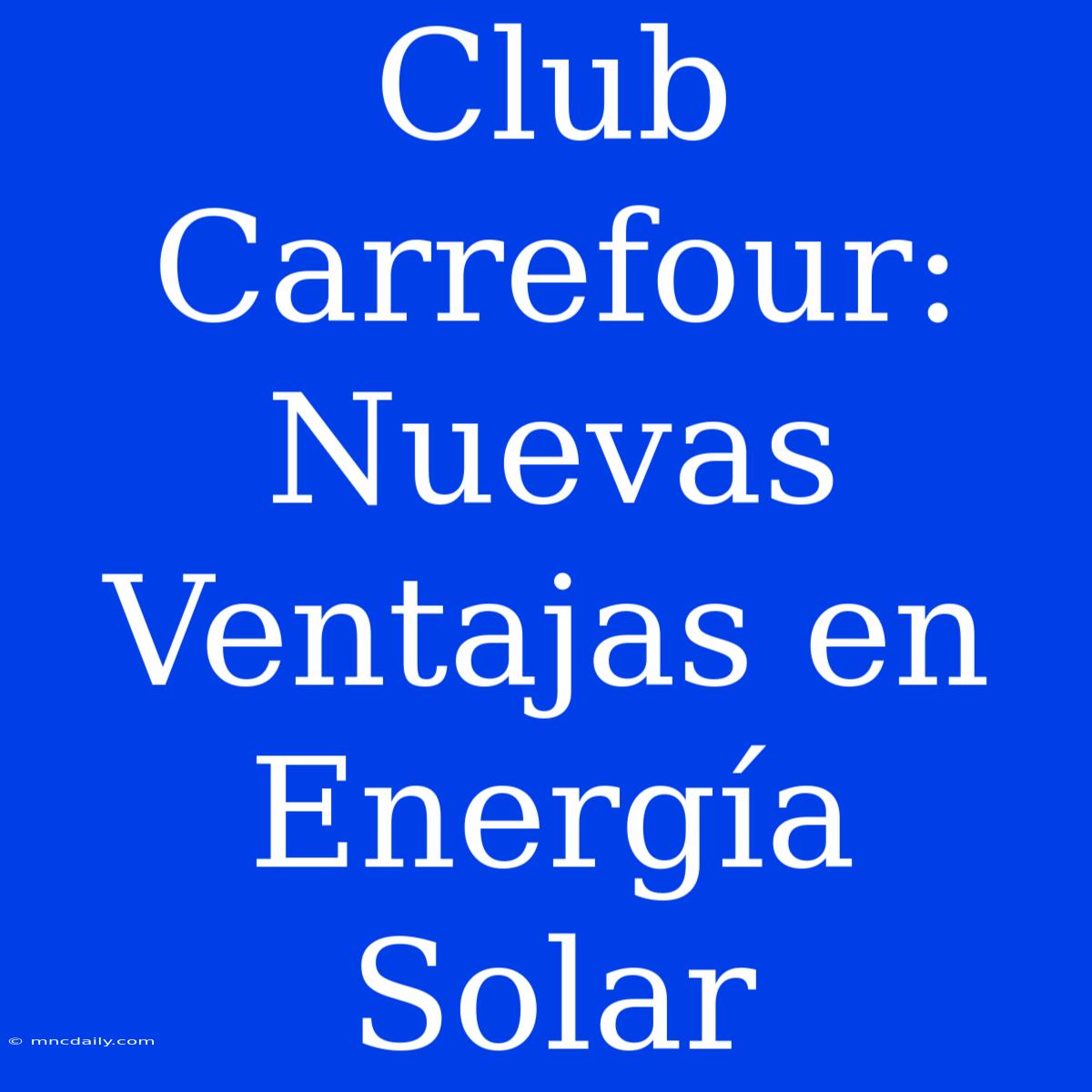 Club Carrefour: Nuevas Ventajas En Energía Solar