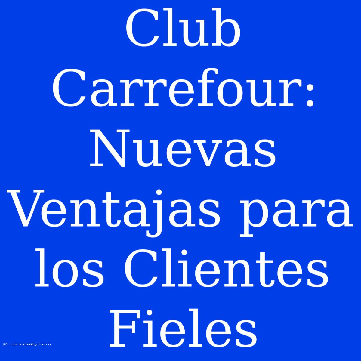 Club Carrefour: Nuevas Ventajas Para Los Clientes Fieles