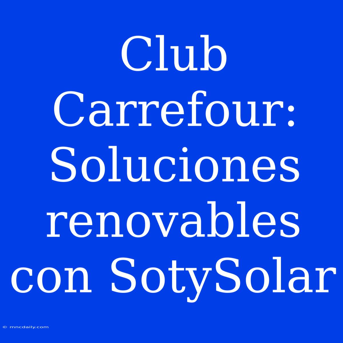 Club Carrefour: Soluciones Renovables Con SotySolar