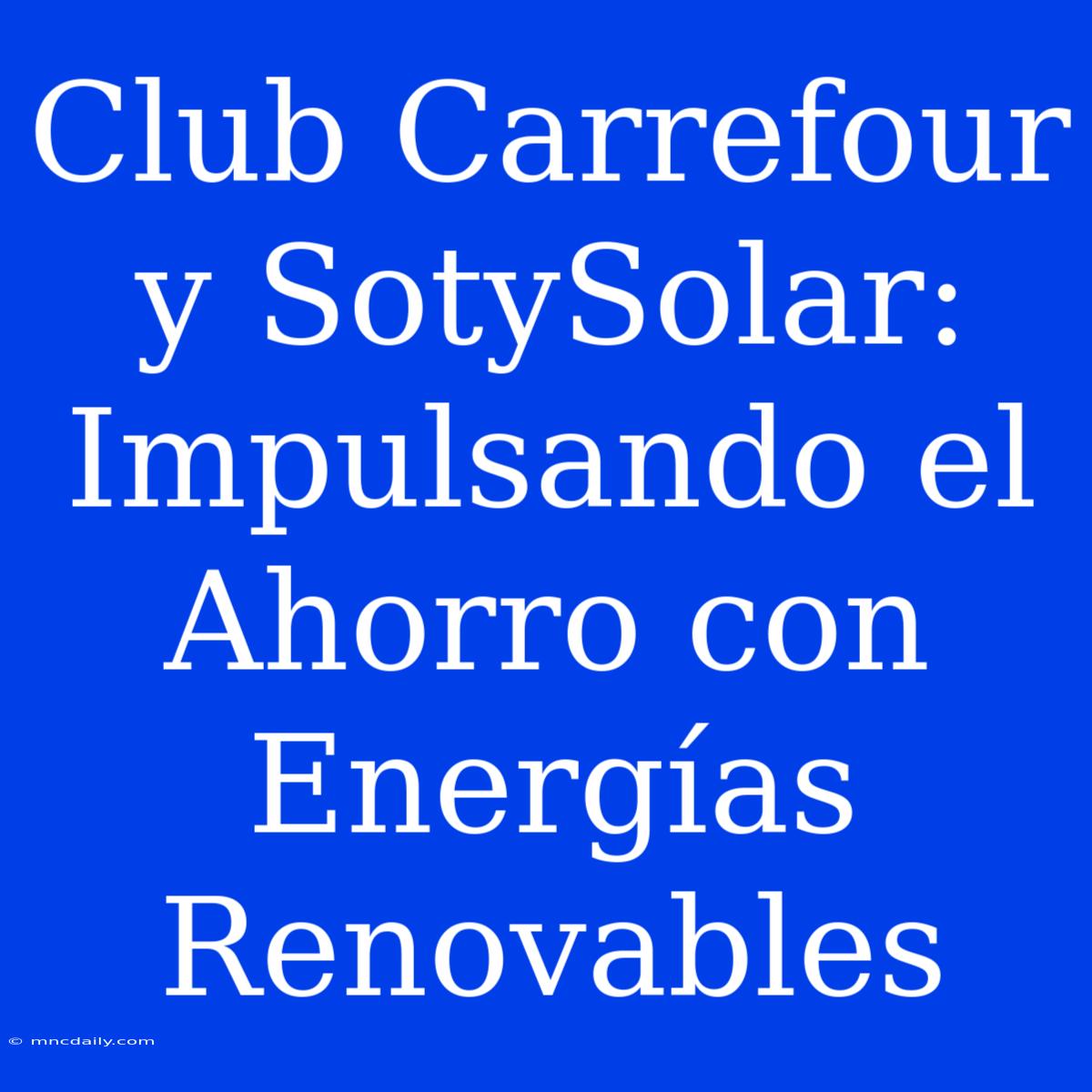 Club Carrefour Y SotySolar:  Impulsando El Ahorro Con Energías Renovables