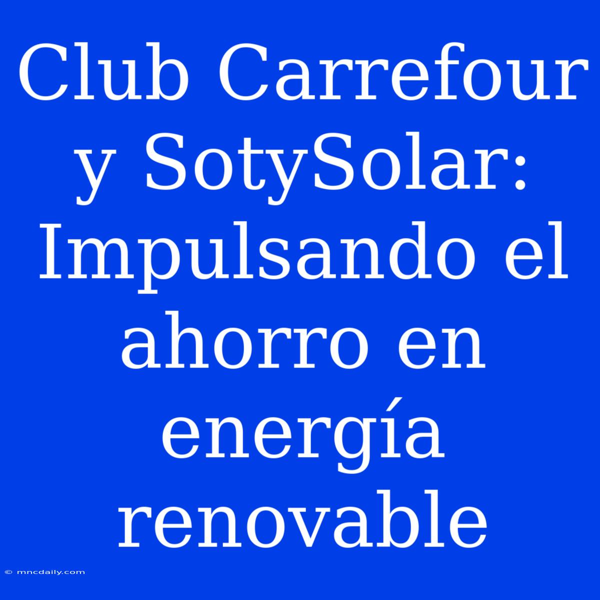 Club Carrefour Y SotySolar: Impulsando El Ahorro En Energía Renovable