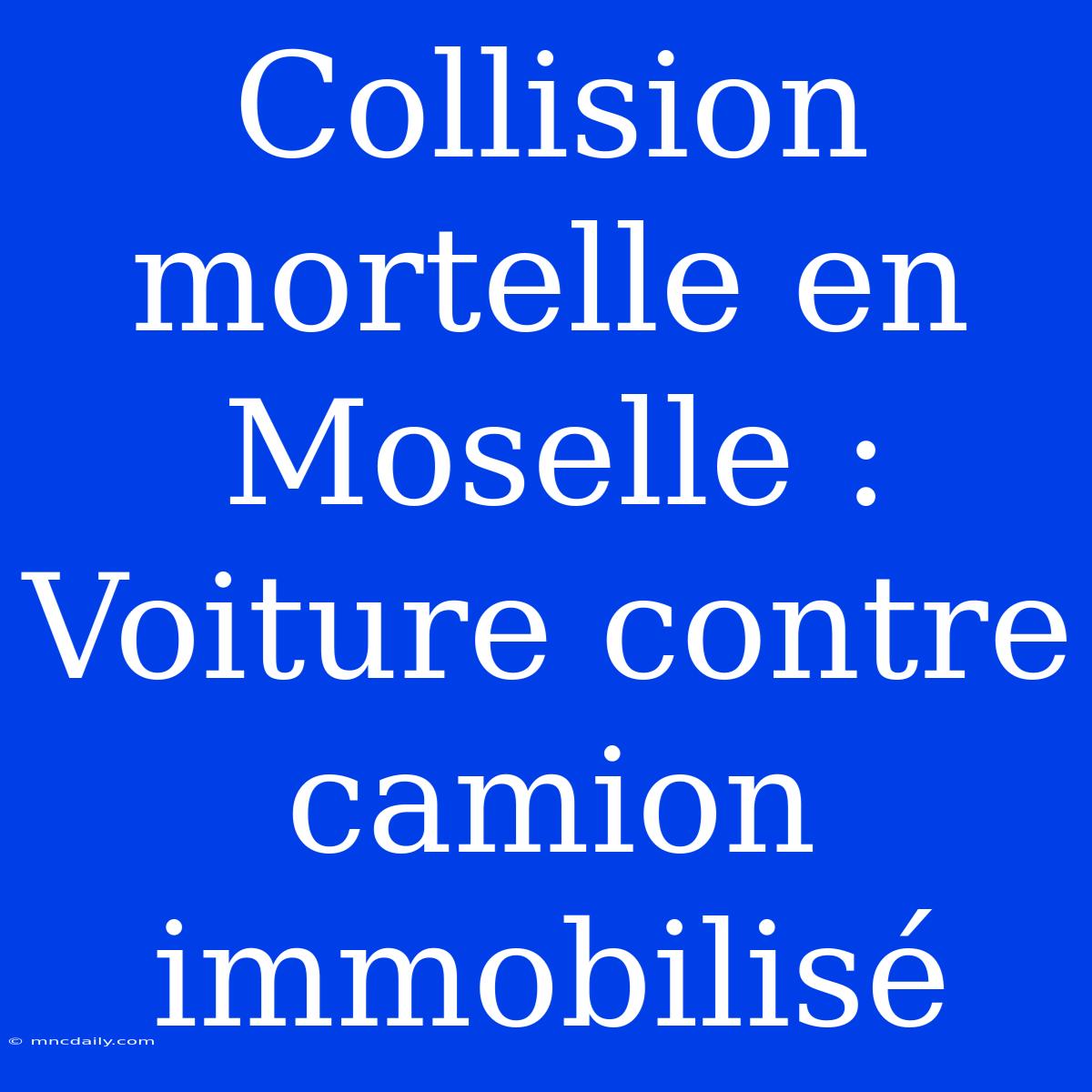 Collision Mortelle En Moselle : Voiture Contre Camion Immobilisé