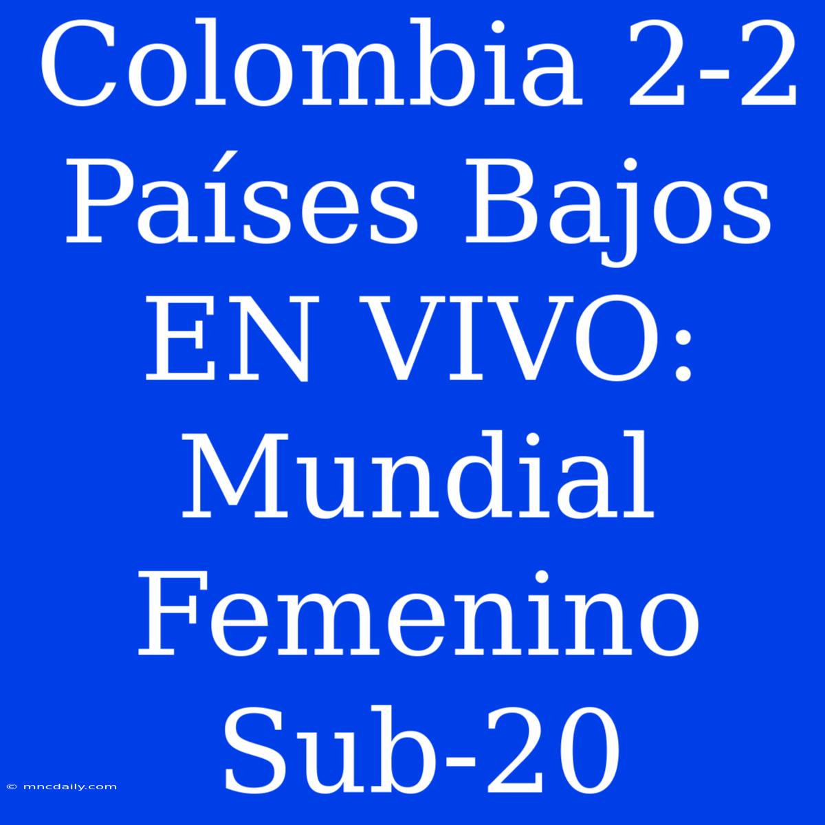 Colombia 2-2 Países Bajos EN VIVO: Mundial Femenino Sub-20