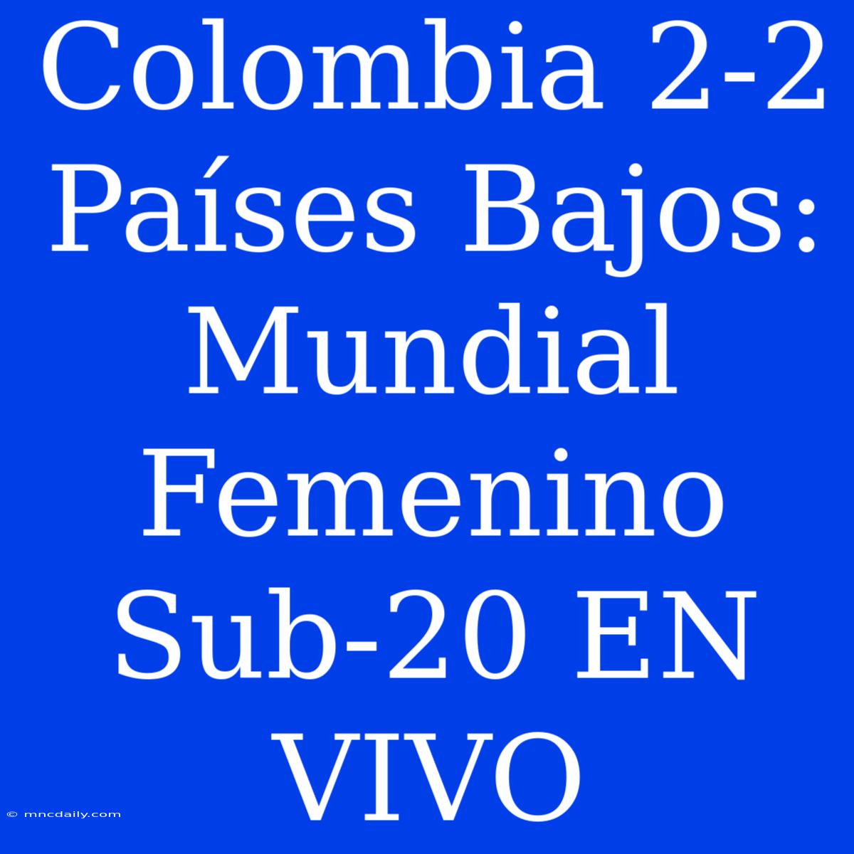 Colombia 2-2 Países Bajos: Mundial Femenino Sub-20 EN VIVO