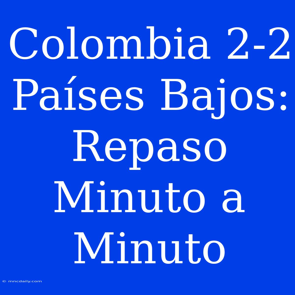 Colombia 2-2 Países Bajos: Repaso Minuto A Minuto