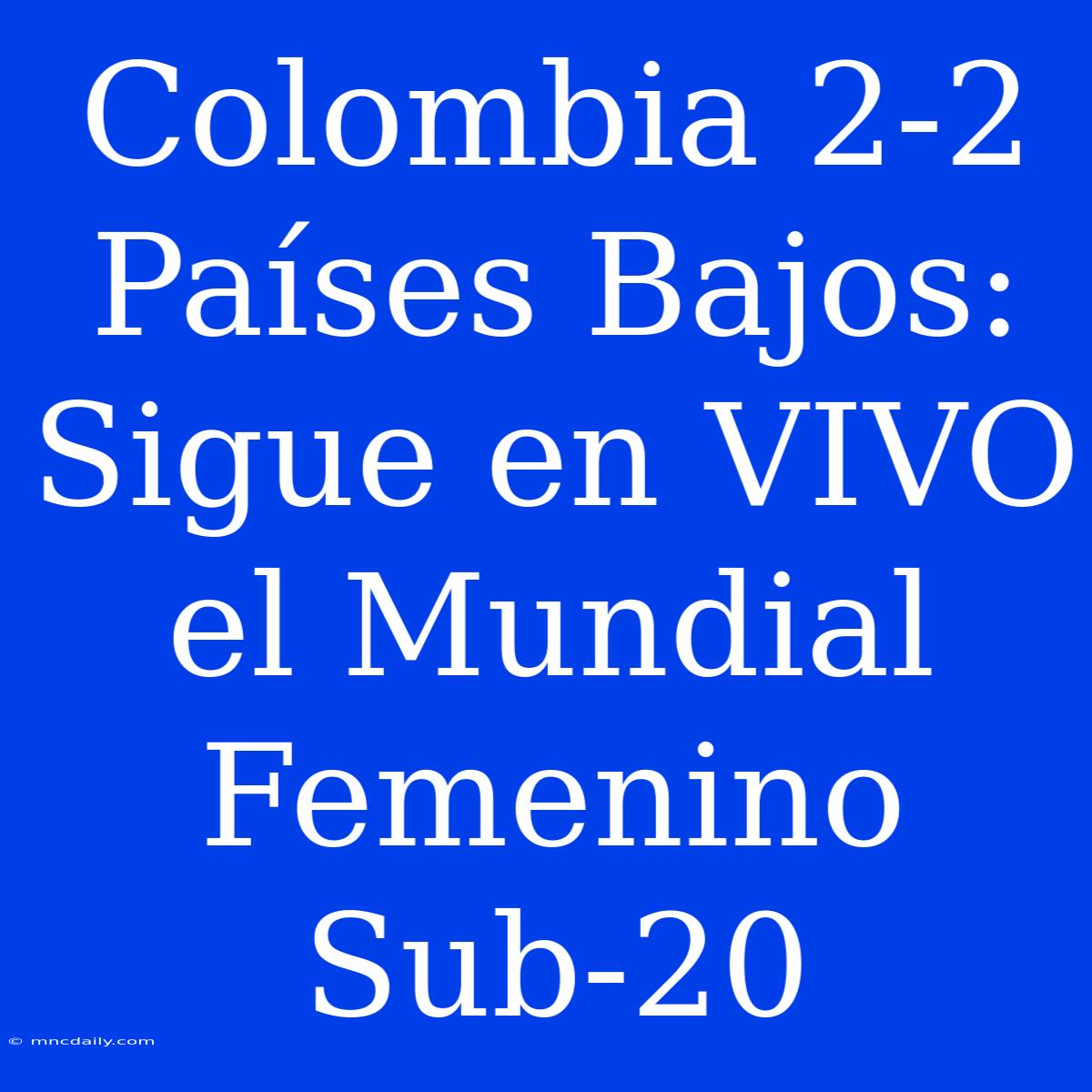 Colombia 2-2 Países Bajos: Sigue En VIVO El Mundial Femenino Sub-20