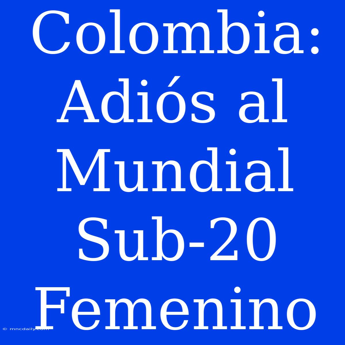 Colombia: Adiós Al Mundial Sub-20 Femenino