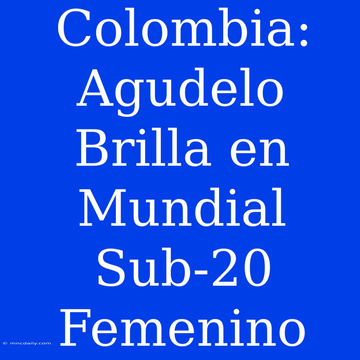 Colombia: Agudelo Brilla En Mundial Sub-20 Femenino