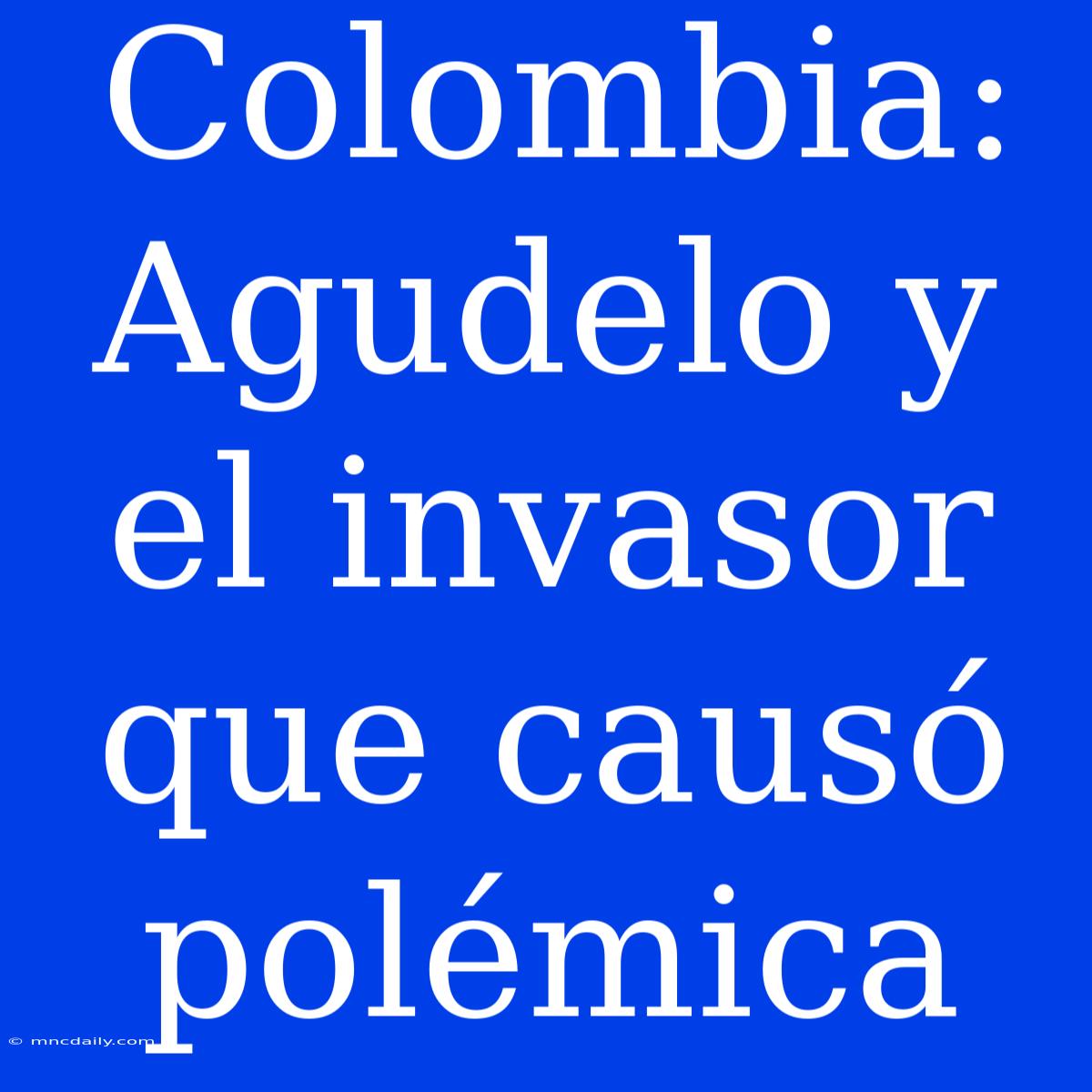 Colombia: Agudelo Y El Invasor Que Causó Polémica 