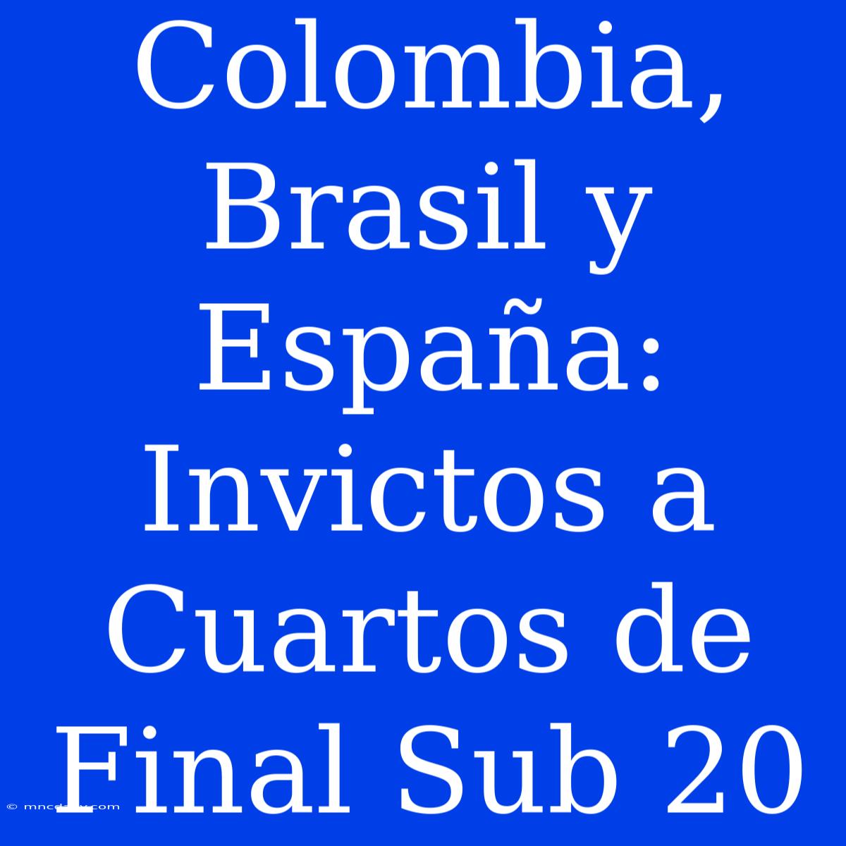 Colombia, Brasil Y España: Invictos A Cuartos De Final Sub 20