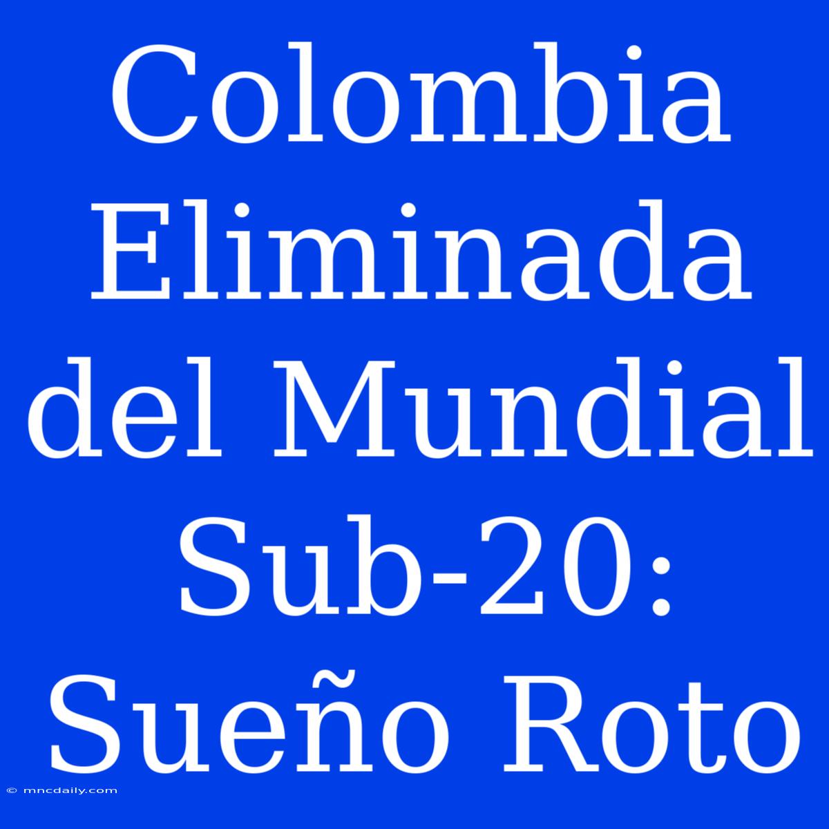 Colombia Eliminada Del Mundial Sub-20: Sueño Roto