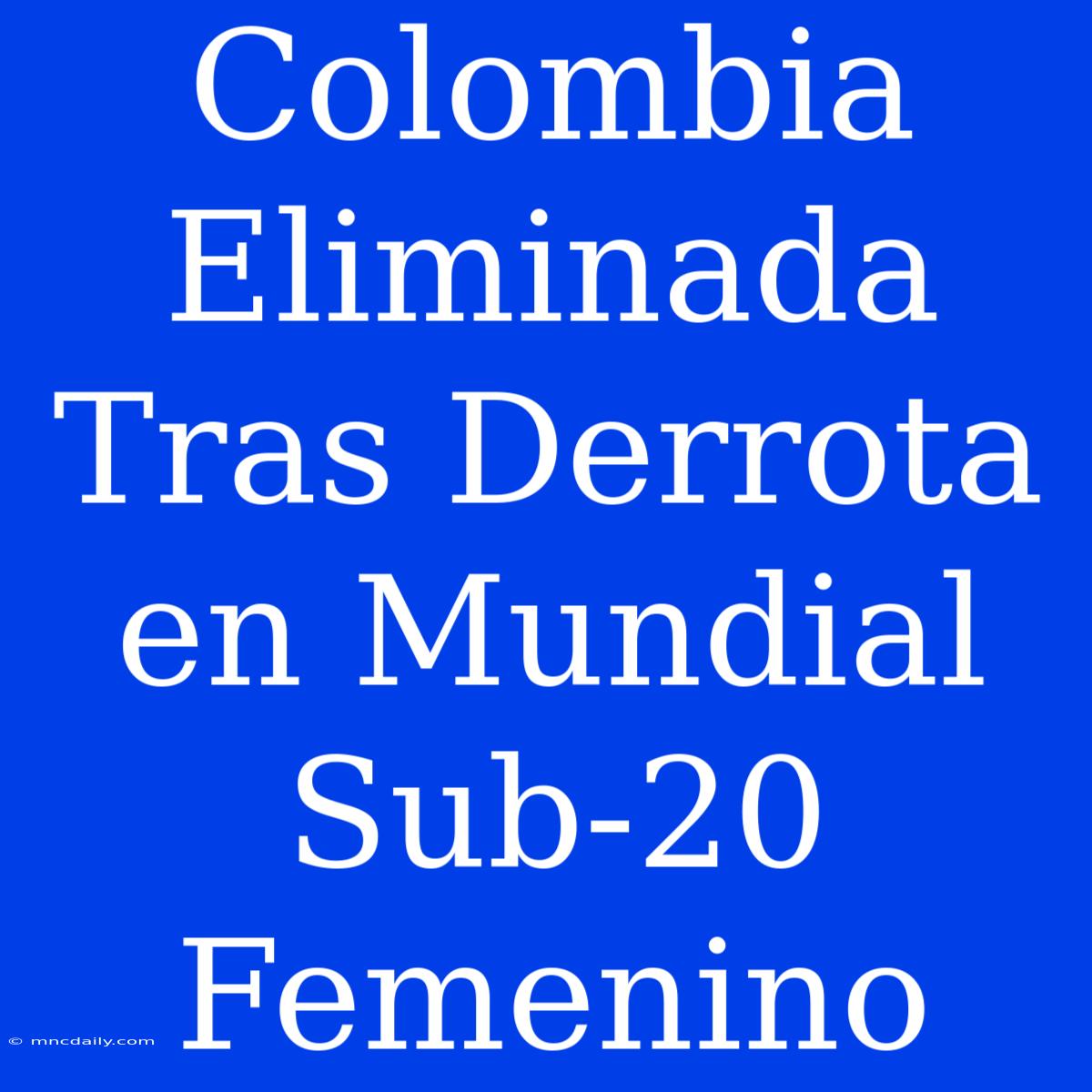 Colombia Eliminada Tras Derrota En Mundial Sub-20 Femenino