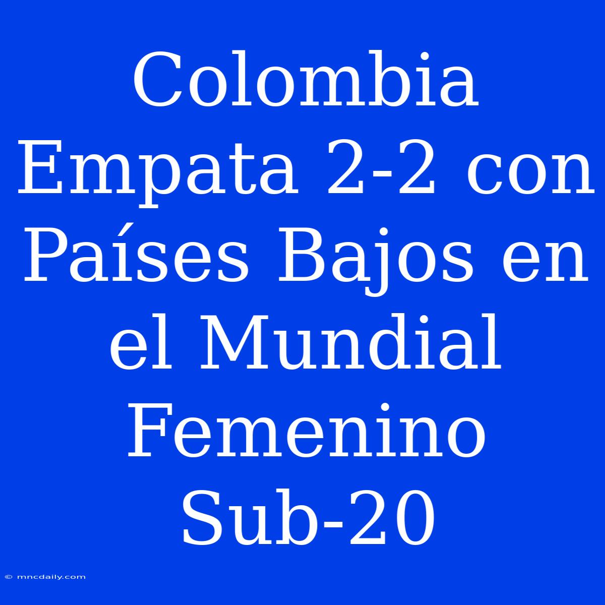 Colombia Empata 2-2 Con Países Bajos En El Mundial Femenino Sub-20