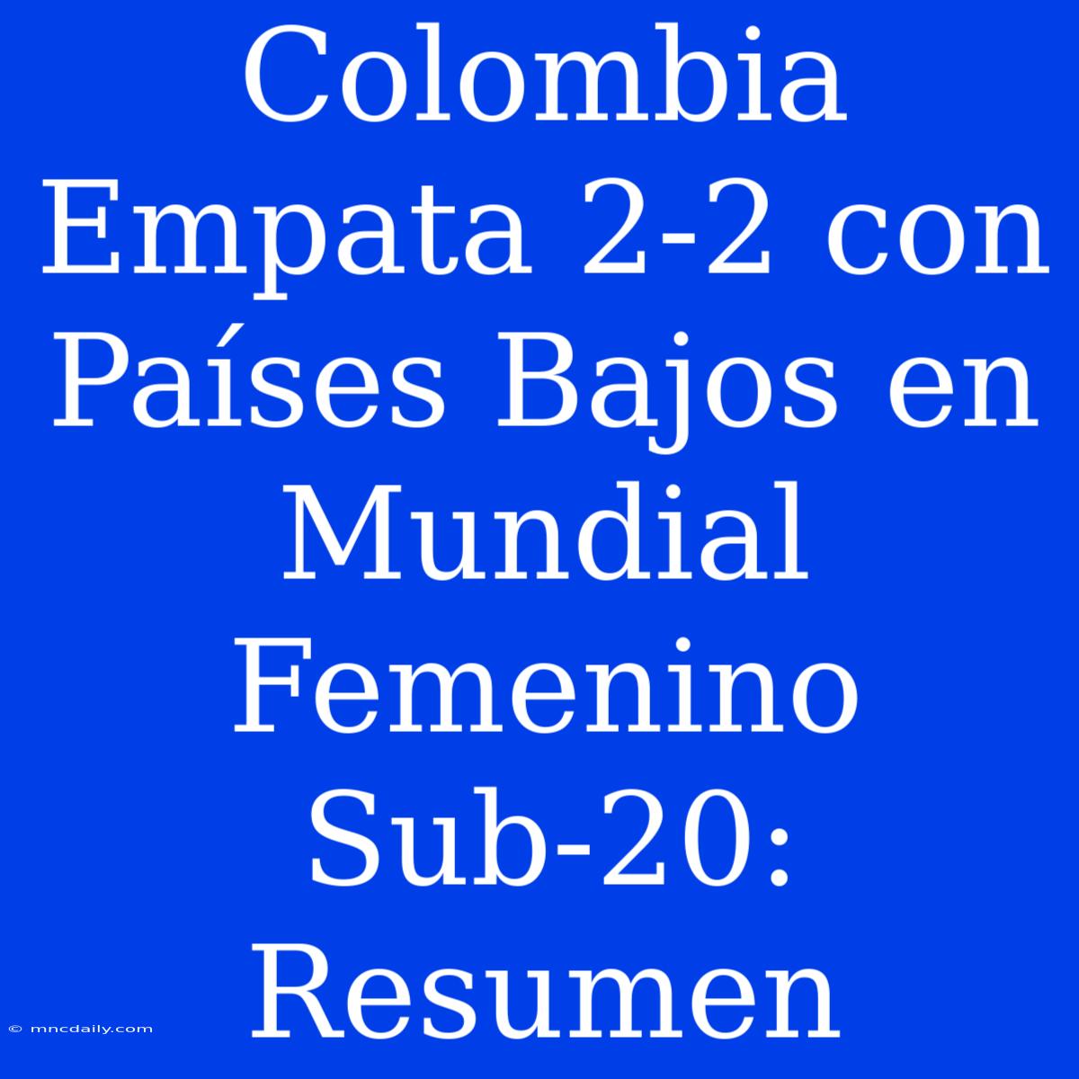 Colombia Empata 2-2 Con Países Bajos En Mundial Femenino Sub-20: Resumen