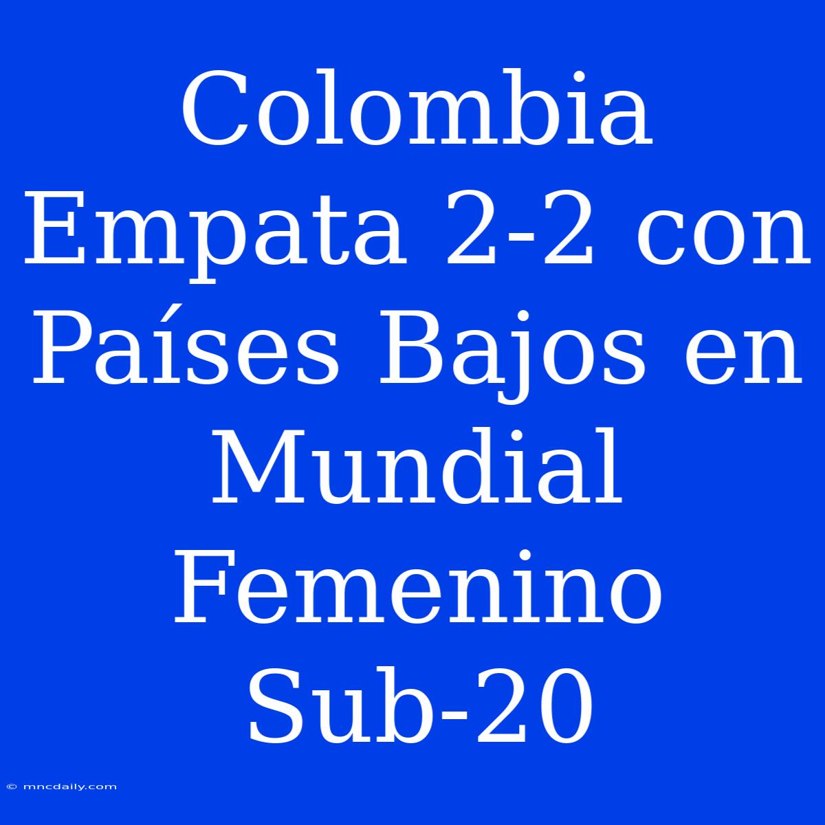 Colombia Empata 2-2 Con Países Bajos En Mundial Femenino Sub-20