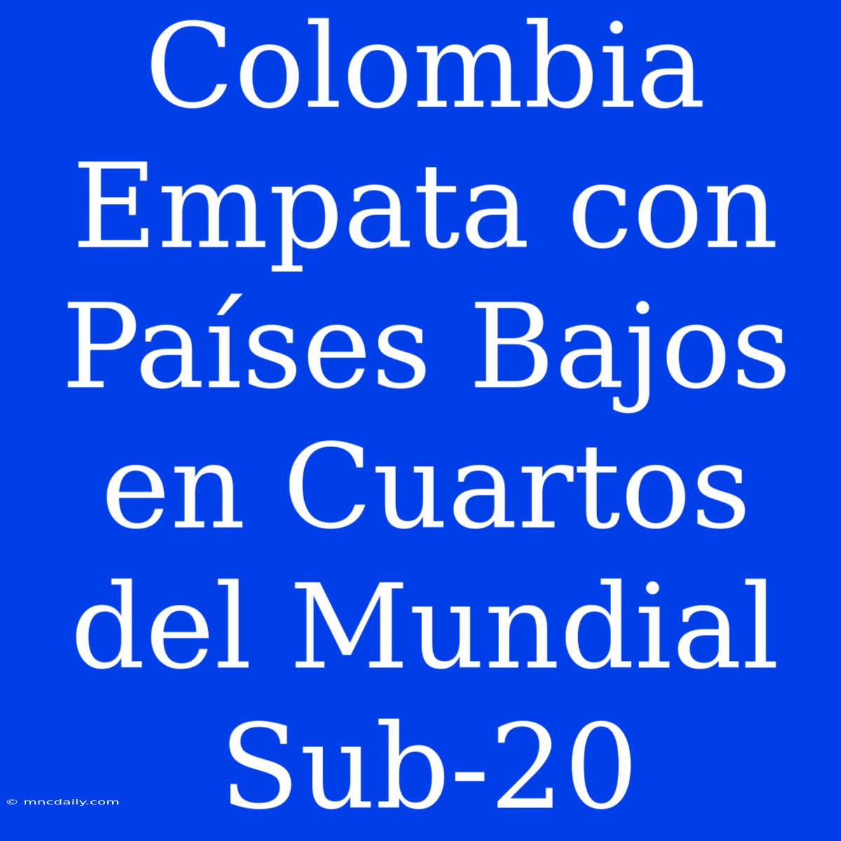 Colombia Empata Con Países Bajos En Cuartos Del Mundial Sub-20